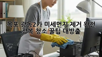 😷 목포 광동2가 미세먼지 제거 완전 정복! 청소 꿀팁 대방출 🏡