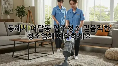 동해시 어달동 입주청소? 믿음직한 청소업체 예약하세요!